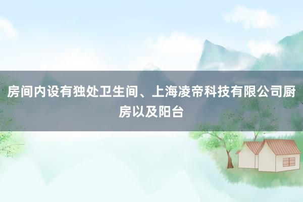 房间内设有独处卫生间、上海凌帝科技有限公司厨房以及阳台